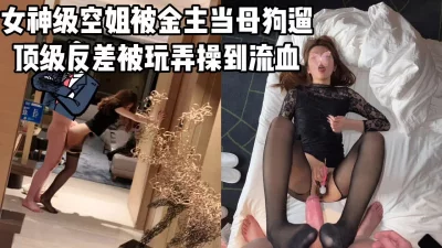 []女神级空姐被金主当狗遛，反差女神被疯狂玩弄到骚逼出血