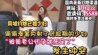 []滑套了！内射了还在危险期的少妇发生冲突【看简介同城免费约炮】