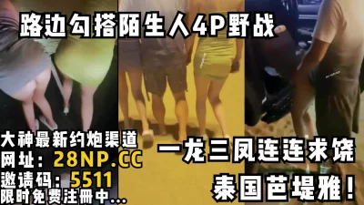 当着路人车震！路边勾搭陌生泰妹4P野战一龙三凤连连求饶
